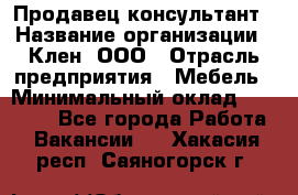 Продавец-консультант › Название организации ­ Клен, ООО › Отрасль предприятия ­ Мебель › Минимальный оклад ­ 40 000 - Все города Работа » Вакансии   . Хакасия респ.,Саяногорск г.